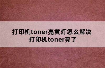 打印机toner亮黄灯怎么解决 打印机toner亮了